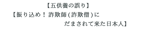 【五供養の誤り】【振り込め！詐欺師（詐欺僧）にだまされて来た日本人】