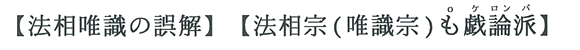 【法相唯識の誤解】【法相宗（唯識宗）も戯論派】